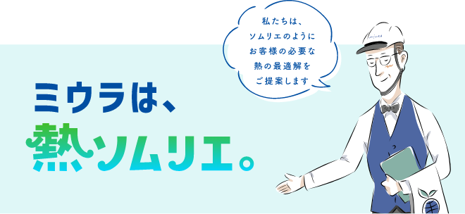 ミウラは、熱ソムリエ　私たちは、ソムリエのようにお客様に必要な熱の最適解をご提案します。