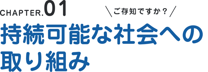 CHAPTER.01 ご存知ですか？持続可能な社会への取り組み