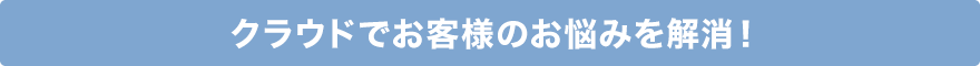 クラウドでお客様のお悩みを解消！