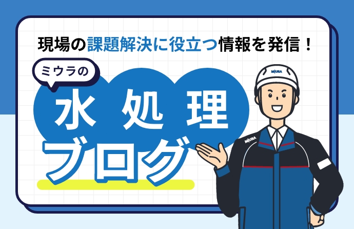 現場の課題解決に役立つ情報を発信！ミウラの水処理ブログ