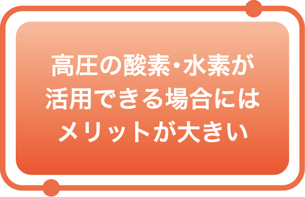高圧の酸素・水素が活用できる場合にはメリットが大きい