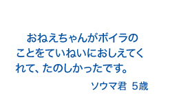 おねえちゃんがボイラのことをていねいにおしえてくれて、たのしかったです。ソウマ君5歳